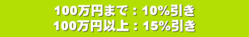 100万円まで:10%引き 100万円以上:15%引き