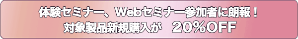 体験セミナー、Webセミナー参加者に朗報!対象製品新規購入が20%OFF