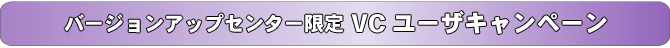 バージョンアップセンター限定 VCユーザキャンペーン