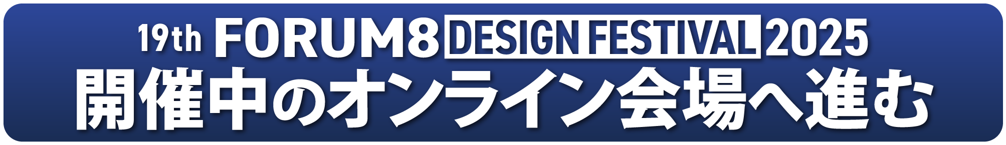 19th FORUM8 DESIGN FESTIVAL 2025 開催中のオンライン会場へ進む