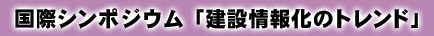 国際シンポジウム「建設情報化のトレンド」