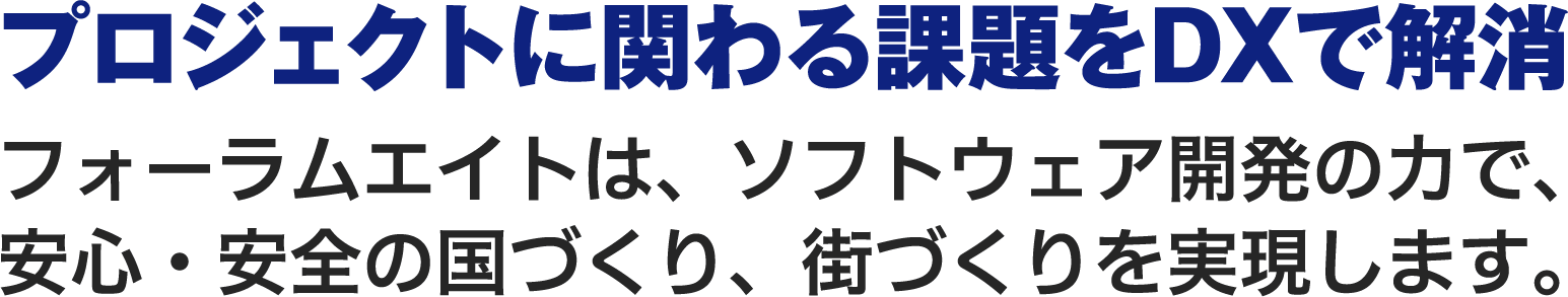 プロジェクトに係る課題をDXで解消 フォーラムエイトは、ソフトウェア開発の力で、安心・安全の国づくり、街づくりを実現します。