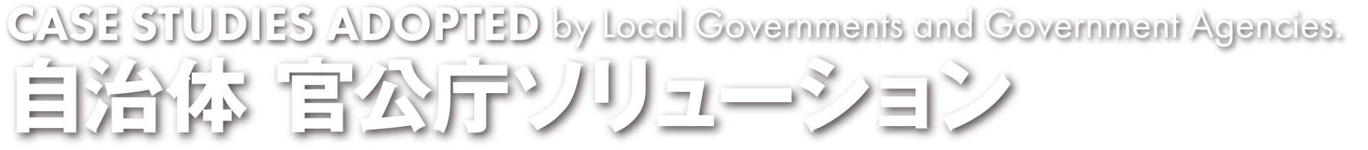 CASE STUDIES ADOPTED　by Government Agencies and Local Governments. 官公庁 自治体ソリューション